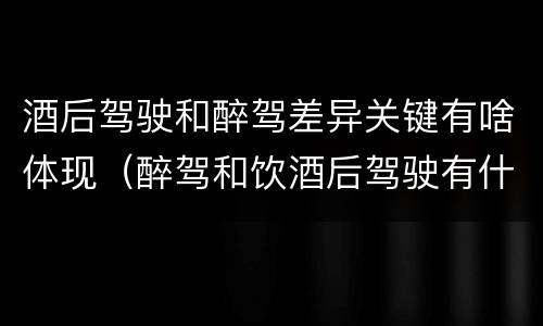 酒后驾驶和醉驾差异关键有啥体现（醉驾和饮酒后驾驶有什么区别）