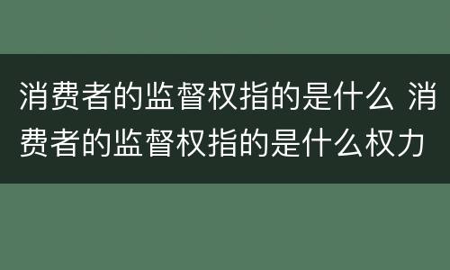 消费者的监督权指的是什么 消费者的监督权指的是什么权力