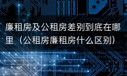 廉租房及公租房差别到底在哪里（公租房廉租房什么区别）