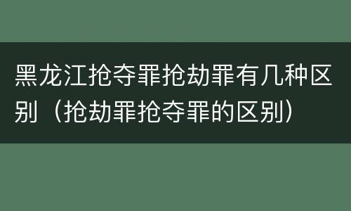 黑龙江抢夺罪抢劫罪有几种区别（抢劫罪抢夺罪的区别）