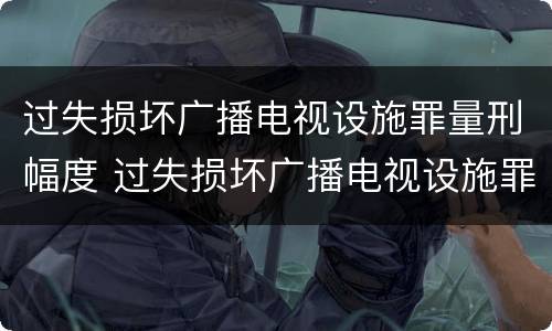 过失损坏广播电视设施罪量刑幅度 过失损坏广播电视设施罪量刑幅度有多大