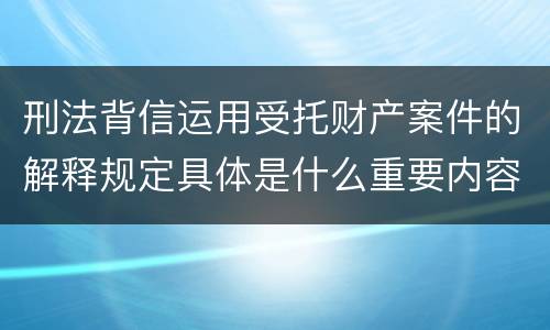 刑法背信运用受托财产案件的解释规定具体是什么重要内容
