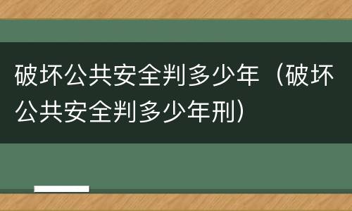 破坏公共安全判多少年（破坏公共安全判多少年刑）