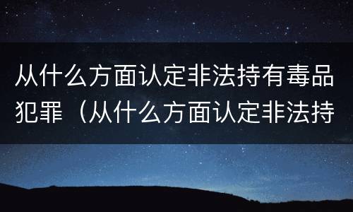 从什么方面认定非法持有毒品犯罪（从什么方面认定非法持有毒品犯罪行为）
