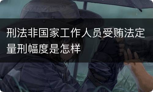 刑法非国家工作人员受贿法定量刑幅度是怎样
