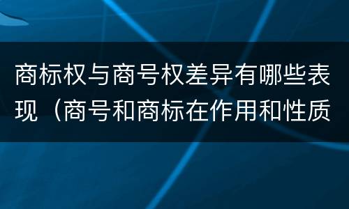 商标权与商号权差异有哪些表现（商号和商标在作用和性质上的区别）