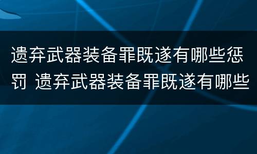 遗弃武器装备罪既遂有哪些惩罚 遗弃武器装备罪既遂有哪些惩罚