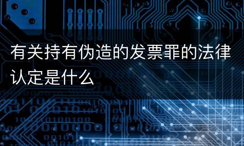 有关持有伪造的发票罪的法律认定是什么