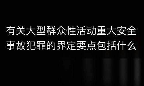 有关大型群众性活动重大安全事故犯罪的界定要点包括什么