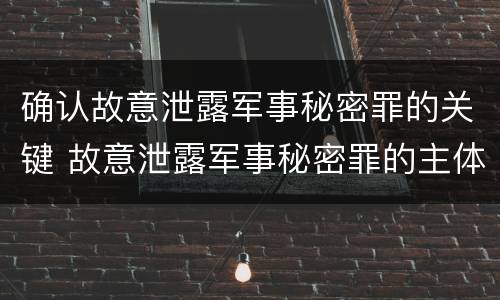 确认故意泄露军事秘密罪的关键 故意泄露军事秘密罪的主体