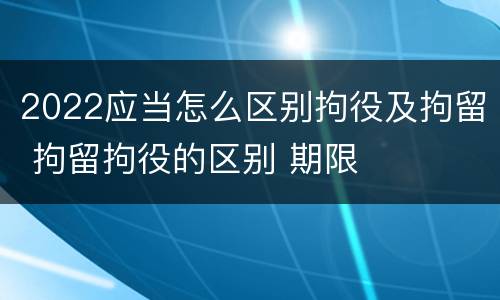 2022应当怎么区别拘役及拘留 拘留拘役的区别 期限