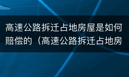 高速公路拆迁占地房屋是如何赔偿的（高速公路拆迁占地房屋是如何赔偿的呢）