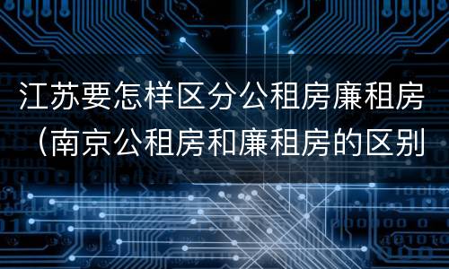 江苏要怎样区分公租房廉租房（南京公租房和廉租房的区别）