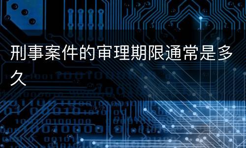 刑事案件的审理期限通常是多久