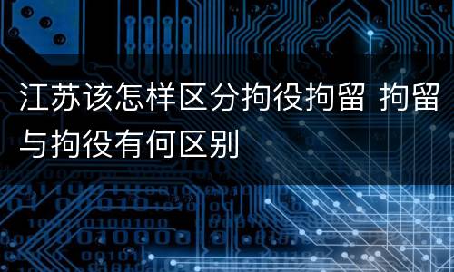 江苏该怎样区分拘役拘留 拘留与拘役有何区别