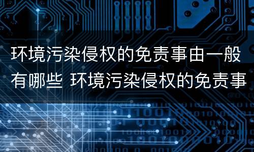 环境污染侵权的免责事由一般有哪些 环境污染侵权的免责事由一般有哪些内容