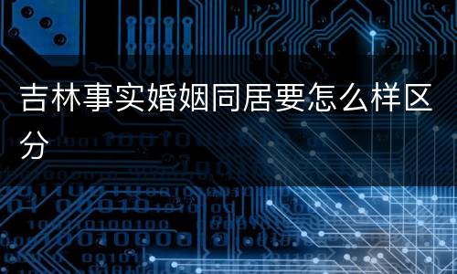 吉林事实婚姻同居要怎么样区分