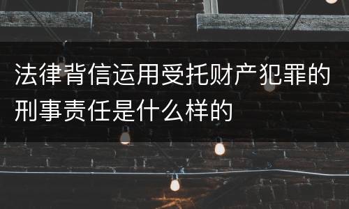 法律背信运用受托财产犯罪的刑事责任是什么样的