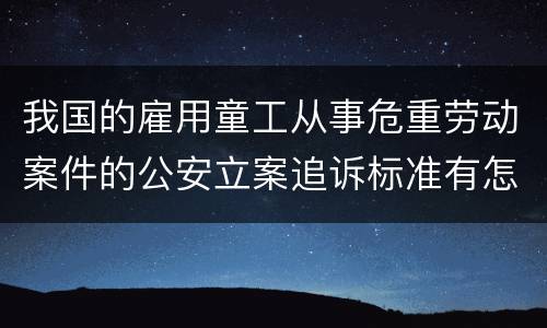 我国的雇用童工从事危重劳动案件的公安立案追诉标准有怎样的规定