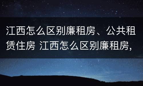江西怎么区别廉租房、公共租赁住房 江西怎么区别廉租房,公共租赁住房呢