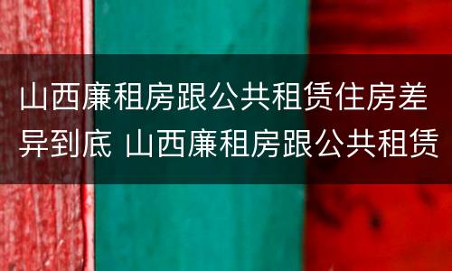 山西廉租房跟公共租赁住房差异到底 山西廉租房跟公共租赁住房差异到底多大