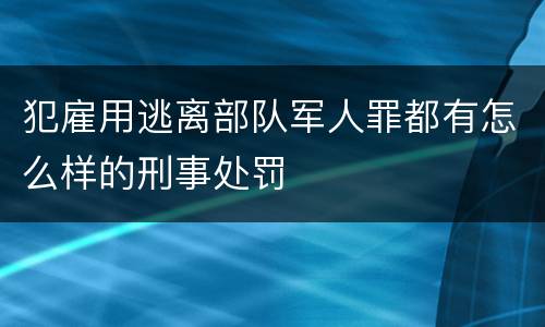 犯雇用逃离部队军人罪都有怎么样的刑事处罚