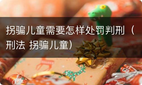 拐骗儿童需要怎样处罚判刑（刑法 拐骗儿童）