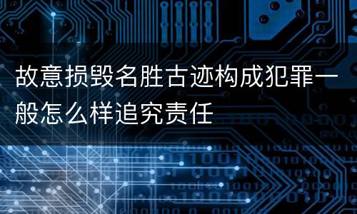 故意损毁名胜古迹构成犯罪一般怎么样追究责任