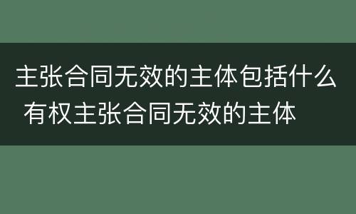 主张合同无效的主体包括什么 有权主张合同无效的主体