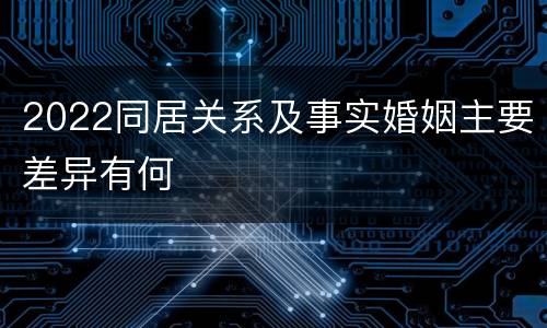 2022同居关系及事实婚姻主要差异有何