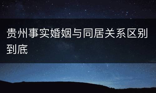 贵州事实婚姻与同居关系区别到底
