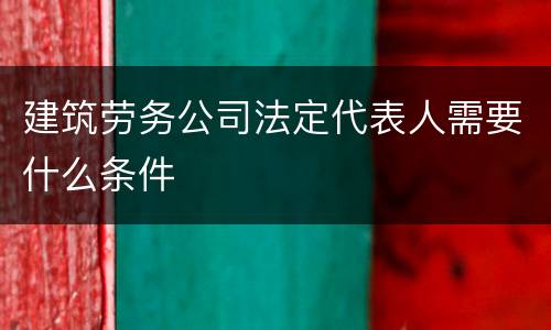 建筑劳务公司法定代表人需要什么条件