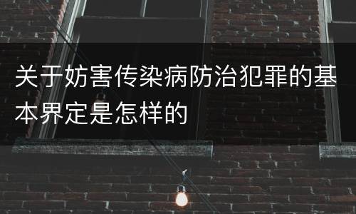 关于妨害传染病防治犯罪的基本界定是怎样的