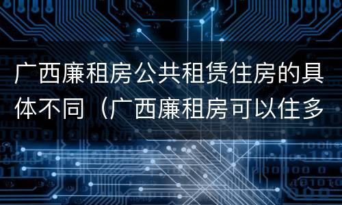 广西廉租房公共租赁住房的具体不同（广西廉租房可以住多久）