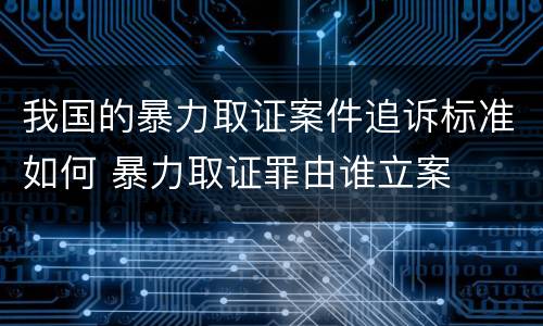 我国的暴力取证案件追诉标准如何 暴力取证罪由谁立案