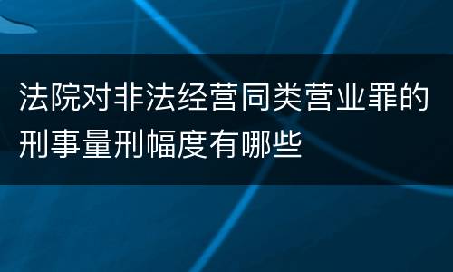 法院对非法经营同类营业罪的刑事量刑幅度有哪些