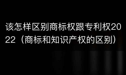 该怎样区别商标权跟专利权2022（商标和知识产权的区别）