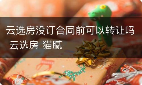 云选房没订合同前可以转让吗 云选房 猫腻