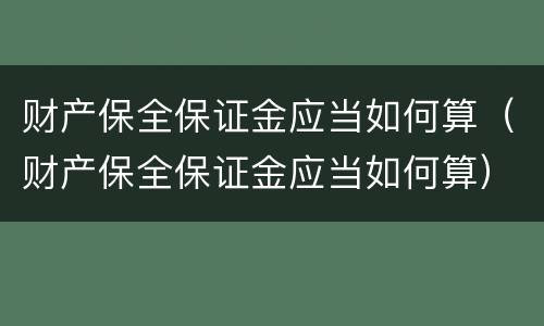 财产保全保证金应当如何算（财产保全保证金应当如何算）