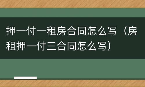 押一付一租房合同怎么写（房租押一付三合同怎么写）