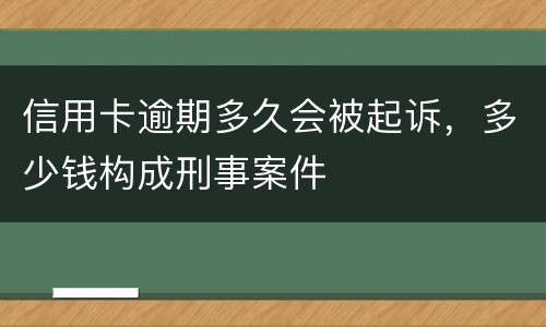 信用卡逾期多久会被起诉，多少钱构成刑事案件