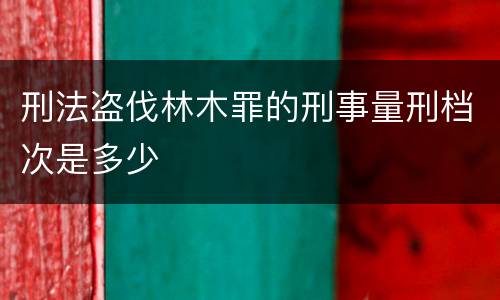刑法盗伐林木罪的刑事量刑档次是多少