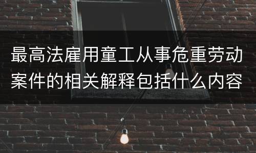 最高法雇用童工从事危重劳动案件的相关解释包括什么内容
