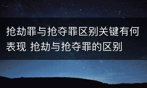 抢劫罪与抢夺罪区别关键有何表现 抢劫与抢夺罪的区别