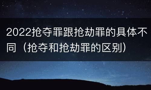 2022抢夺罪跟抢劫罪的具体不同（抢夺和抢劫罪的区别）