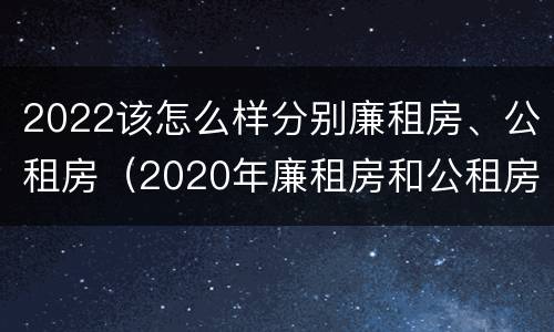 2022该怎么样分别廉租房、公租房（2020年廉租房和公租房的区别）