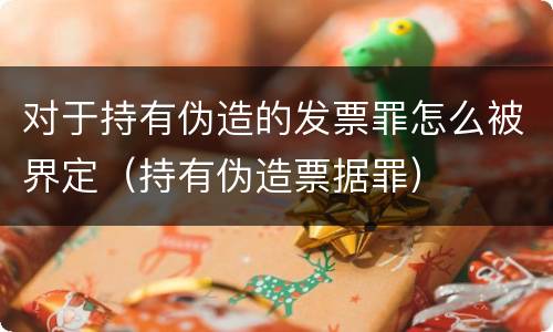 对于持有伪造的发票罪怎么被界定（持有伪造票据罪）