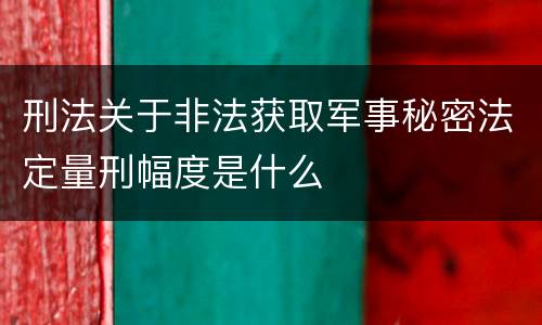刑法关于非法获取军事秘密法定量刑幅度是什么