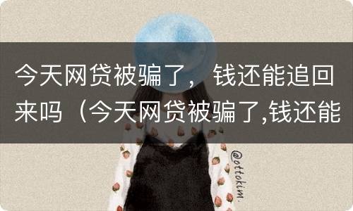 今天网贷被骗了，钱还能追回来吗（今天网贷被骗了,钱还能追回来吗怎么办）