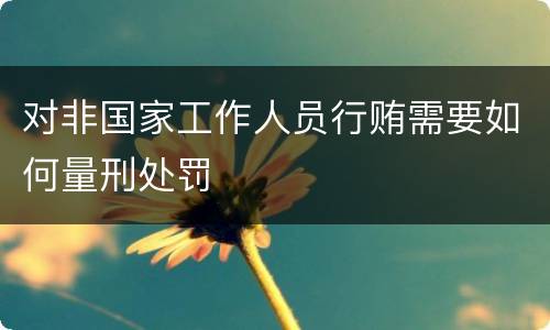 对非国家工作人员行贿需要如何量刑处罚